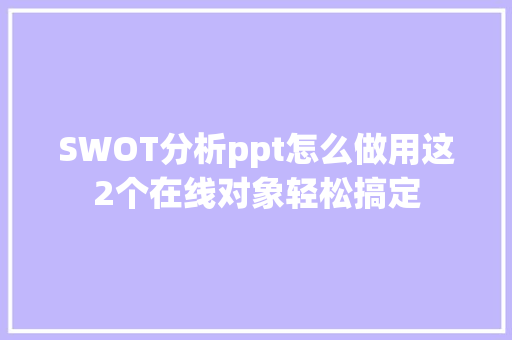 SWOT分析ppt怎么做用这2个在线对象轻松搞定