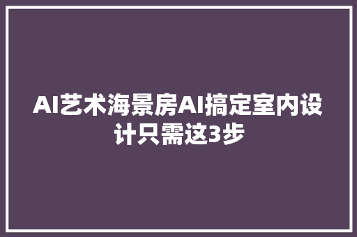 AI艺术海景房AI搞定室内设计只需这3步