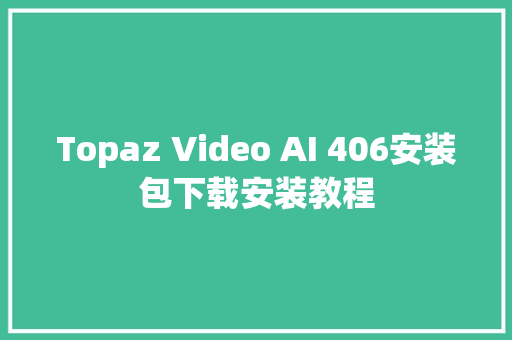 Topaz Video AI 406安装包下载安装教程