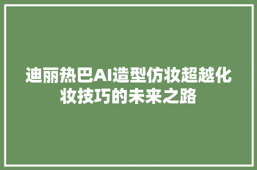 迪丽热巴AI造型仿妆超越化妆技巧的未来之路