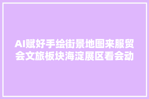 AI赋好手绘街景地图来服贸会文旅板块海淀展区看会动的人工智能立异街区