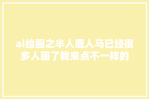 ai绘画之半人鹿人马已经很多人画了我来点不一样的