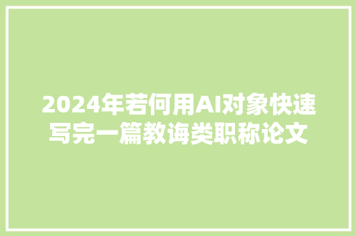 2024年若何用AI对象快速写完一篇教诲类职称论文