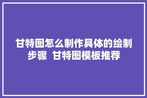 甘特图怎么制作具体的绘制步骤  甘特图模板推荐