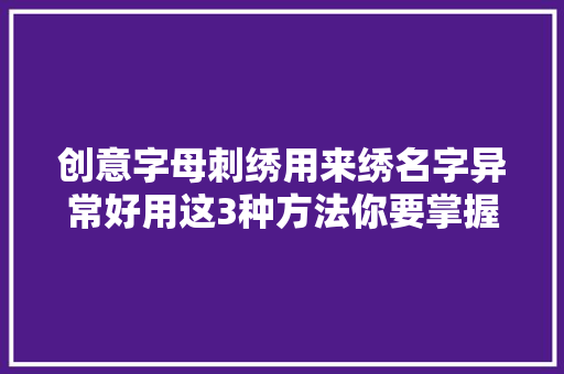 创意字母刺绣用来绣名字异常好用这3种方法你要掌握了