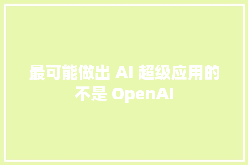 最可能做出 AI 超级应用的不是 OpenAI