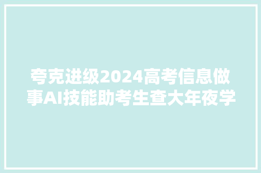 夸克进级2024高考信息做事AI技能助考生查大年夜学选自愿