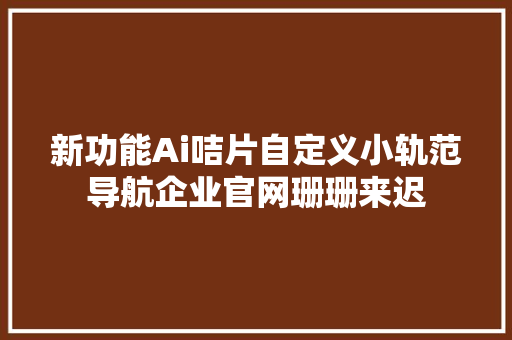 新功能Ai咭片自定义小轨范导航企业官网珊珊来迟