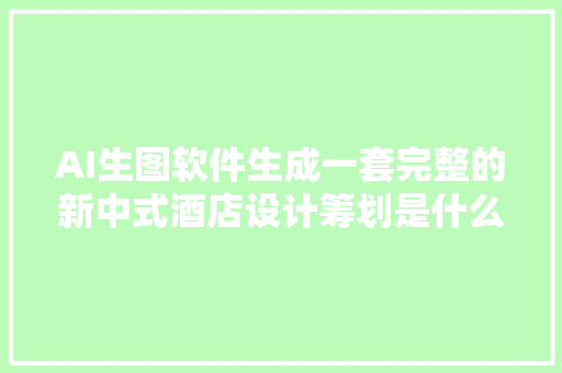 AI生图软件生成一套完整的新中式酒店设计筹划是什么样的