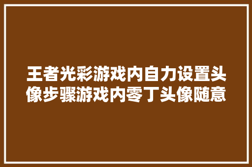 王者光彩游戏内自力设置头像步骤游戏内零丁头像随意更换