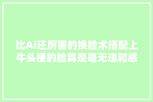 比Ai还厉害的换脸术搭配上牛头梗的脸真是毫无违和感