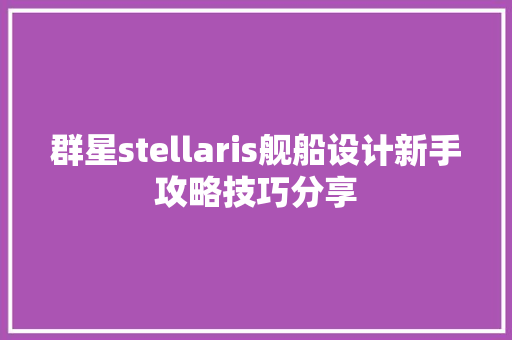 群星stellaris舰船设计新手攻略技巧分享