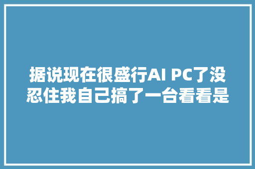 据说现在很盛行AI PC了没忍住我自己搞了一台看看是不是智商税