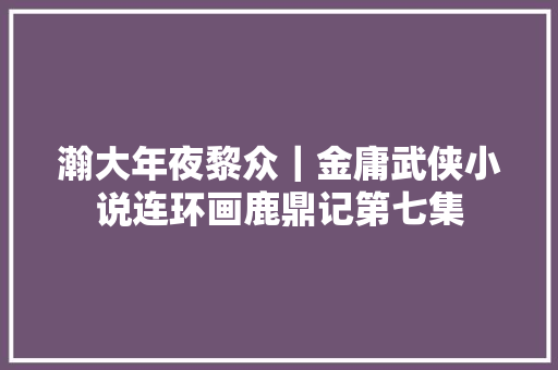 瀚大年夜黎众｜金庸武侠小说连环画鹿鼎记第七集