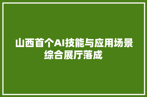 山西首个AI技能与应用场景综合展厅落成