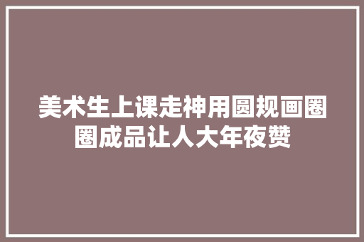 美术生上课走神用圆规画圈圈成品让人大年夜赞