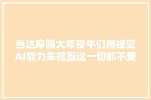 当达摩院大年夜牛们用视觉AI能力来抠图这一切都不受控制了