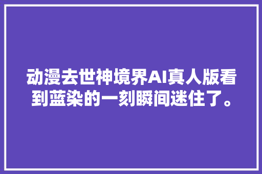 动漫去世神境界AI真人版看到蓝染的一刻瞬间迷住了。