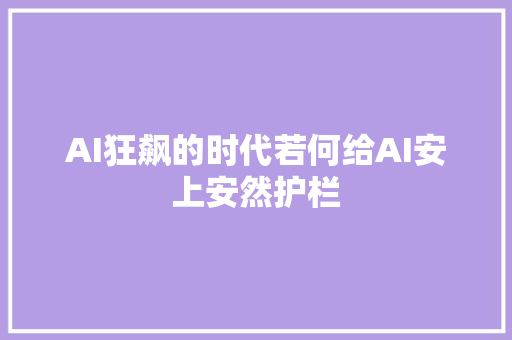 AI狂飙的时代若何给AI安上安然护栏