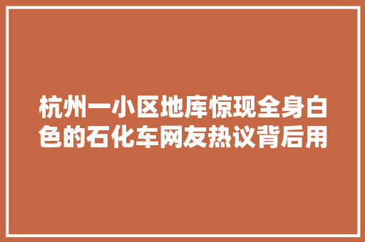 杭州一小区地库惊现全身白色的石化车网友热议背后用途曝光了