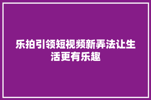 乐拍引领短视频新弄法让生活更有乐趣