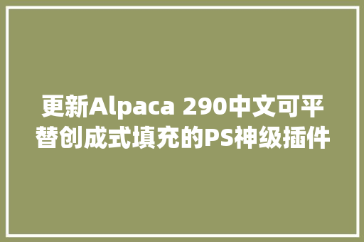 更新Alpaca 290中文可平替创成式填充的PS神级插件win/mac