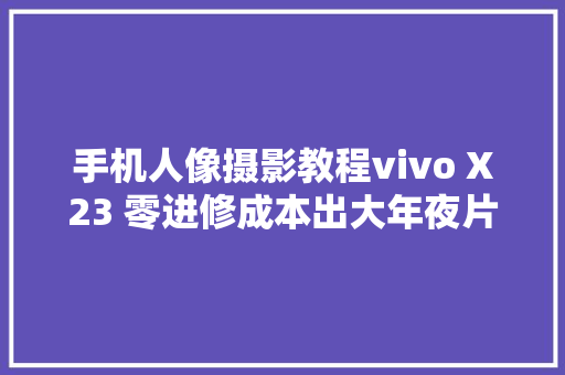 手机人像摄影教程vivo X23 零进修成本出大年夜片