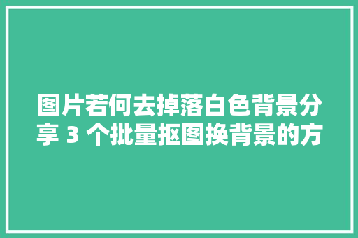 图片若何去掉落白色背景分享 3 个批量抠图换背景的方法