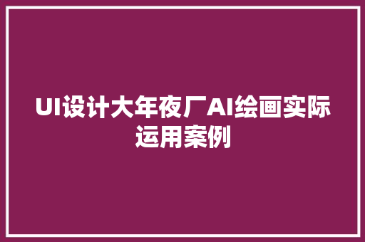 UI设计大年夜厂AI绘画实际运用案例