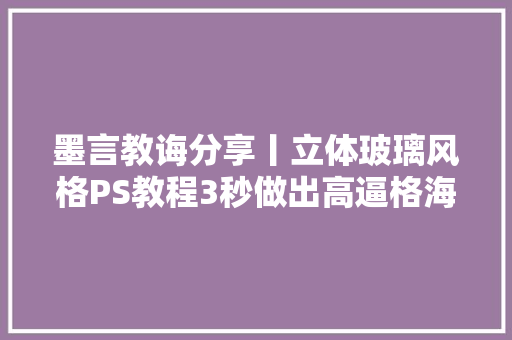 墨言教诲分享丨立体玻璃风格PS教程3秒做出高逼格海报神器