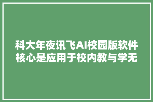 科大年夜讯飞AI校园版软件核心是应用于校内教与学无法按小我需求安装