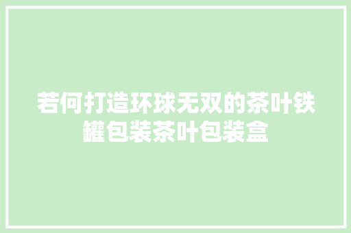 若何打造环球无双的茶叶铁罐包装茶叶包装盒