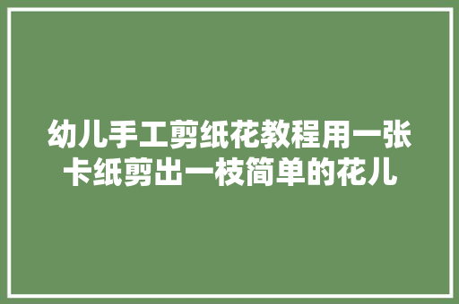 幼儿手工剪纸花教程用一张卡纸剪出一枝简单的花儿