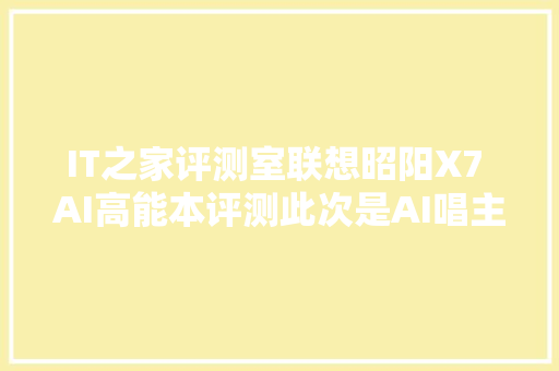 IT之家评测室联想昭阳X7 AI高能本评测此次是AI唱主角