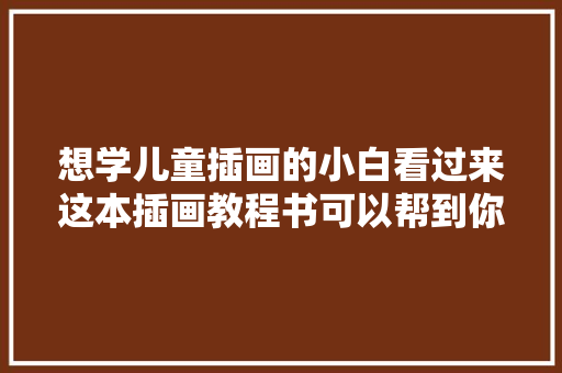 想学儿童插画的小白看过来这本插画教程书可以帮到你