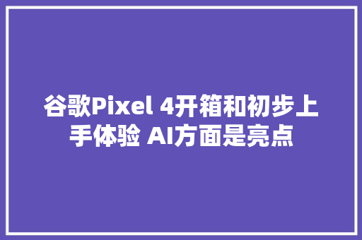 谷歌Pixel 4开箱和初步上手体验 AI方面是亮点