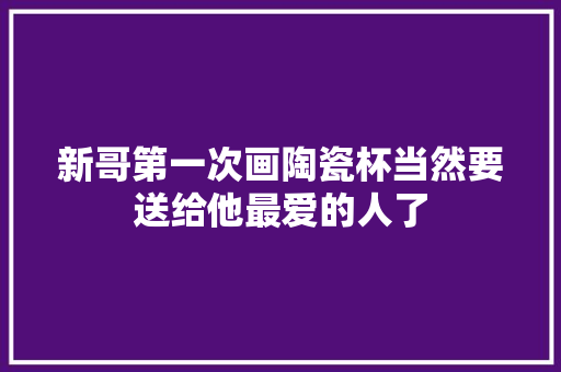 新哥第一次画陶瓷杯当然要送给他最爱的人了