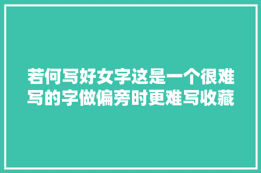 若何写好女字这是一个很难写的字做偏旁时更难写收藏了