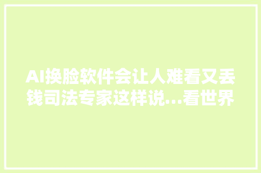 AI换脸软件会让人难看又丢钱司法专家这样说…看世界新闻早知道