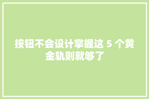 按钮不会设计掌握这 5 个黄金轨则就够了