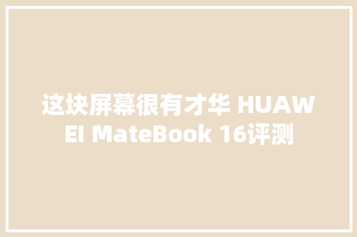 这块屏幕很有才华 HUAWEI MateBook 16评测