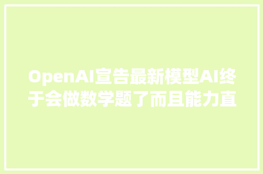 OpenAI宣告最新模型AI终于会做数学题了而且能力直追理科博士