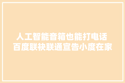 人工智能音箱也能打电话 百度联袂联通宣告小度在家1C联通定制版