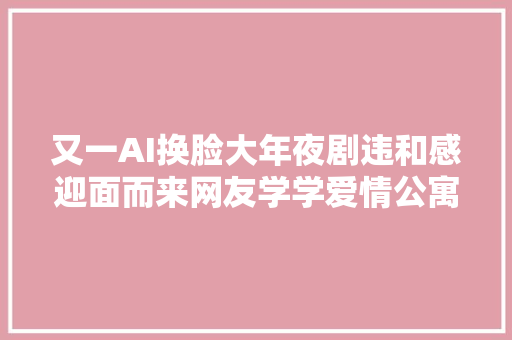 又一AI换脸大年夜剧违和感迎面而来网友学学爱情公寓的技能