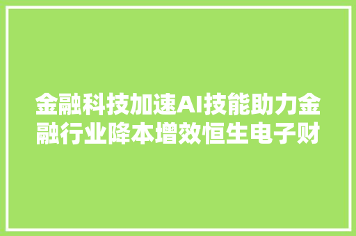 金融科技加速AI技能助力金融行业降本增效恒生电子财富趋势等企业引领立异