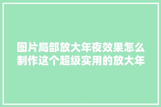 图片局部放大年夜效果怎么制作这个超级实用的放大年夜镜一定要收藏