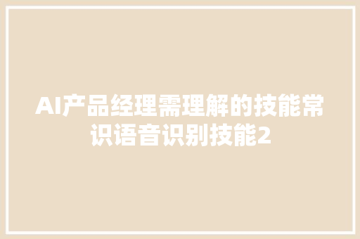 AI产品经理需理解的技能常识语音识别技能2