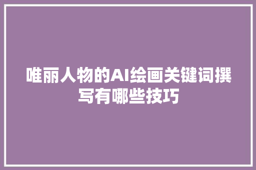 唯丽人物的AI绘画关键词撰写有哪些技巧