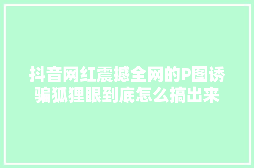 抖音网红震撼全网的P图诱骗狐狸眼到底怎么搞出来