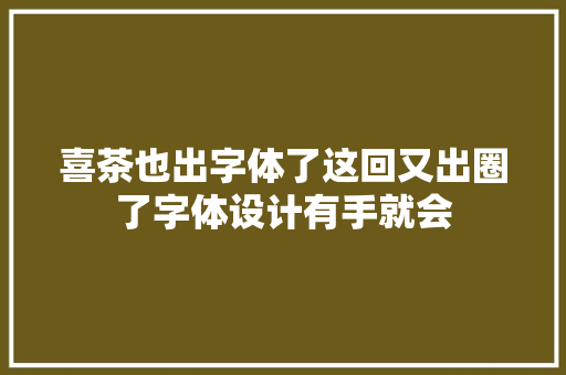 喜茶也出字体了这回又出圈了字体设计有手就会